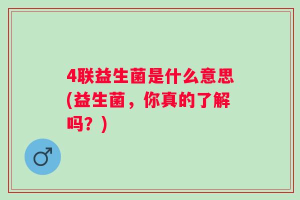 4联益生菌是什么意思(益生菌，你真的了解吗？)