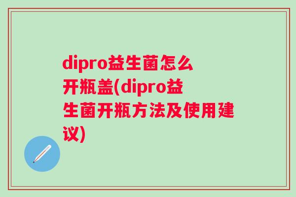 dipro益生菌怎么开瓶盖(dipro益生菌开瓶方法及使用建议) dipro益生菌怎么开瓶盖(dipro益生菌开瓶方法及使用建议)