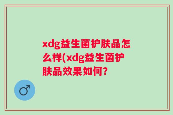 xdg益生菌护肤品怎么样(xdg益生菌护肤品效果如何？