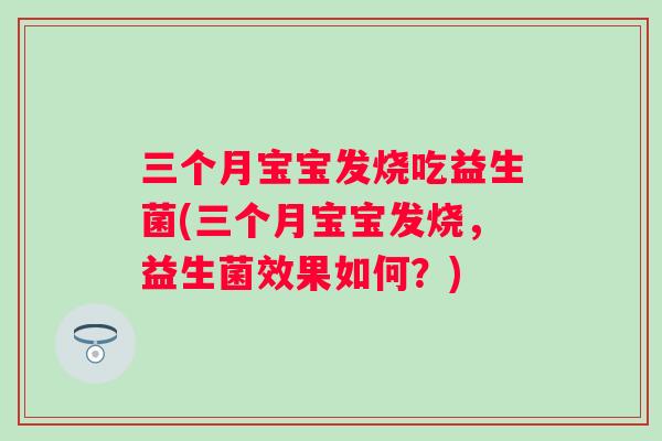 三个月宝宝发烧吃益生菌(三个月宝宝发烧，益生菌效果如何？)