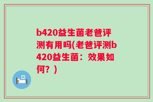 b420益生菌老爸评测有用吗(老爸评测b420益生菌：效果如何？)