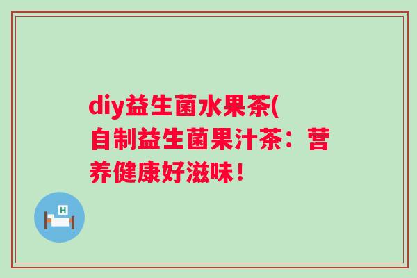 diy益生菌水果茶(自制益生菌果汁茶:营养健康好滋味! diy益生菌水果茶(自制益生菌果汁茶:营养健康好滋味!