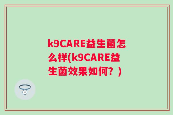 k9CARE益生菌怎么样(k9CARE益生菌效果如何?) k9CARE益生菌怎么样(k9CARE益生菌效果如何?)