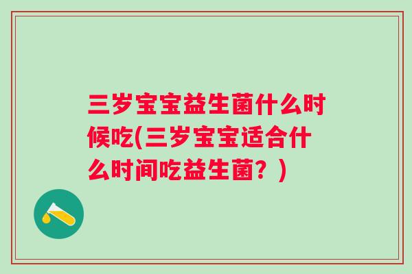 三岁宝宝益生菌什么时候吃(三岁宝宝适合什么时间吃益生菌?) 三岁宝宝益生菌什么时候吃(三岁宝宝适合什么时间吃益生菌?)