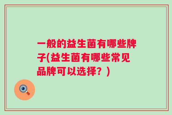 一般的益生菌有哪些牌子(益生菌有哪些常见品牌可以选择?) 一般的益生菌有哪些牌子(益生菌有哪些常见品牌可以选择?)
