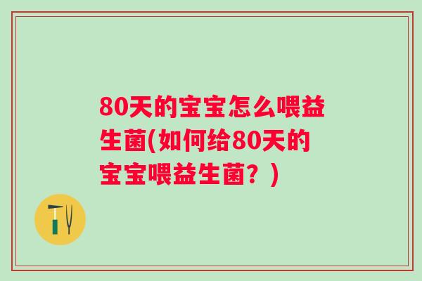 80天的宝宝怎么喂益生菌(如何给80天的宝宝喂益生菌？)