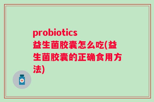 probiotics益生菌胶囊怎么吃(益生菌胶囊的正确食用方法) probiotics益生菌胶囊怎么吃(益生菌胶囊的正确食用方法)