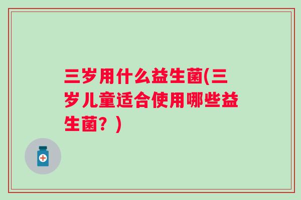 三岁用什么益生菌(三岁儿童适合使用哪些益生菌？)