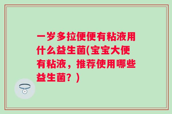一岁多拉便便有粘液用什么益生菌(宝宝大便有粘液,推荐使用哪些益生菌?) 一岁多拉便便有粘液用什么益生菌(宝宝大便有粘液,推荐使用哪些益生菌?)