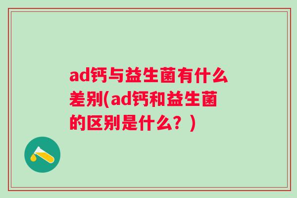 ad钙与益生菌有什么差别(ad钙和益生菌的区别是什么？)