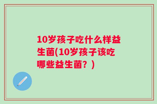 10岁孩子吃什么样益生菌(10岁孩子该吃哪些益生菌？)