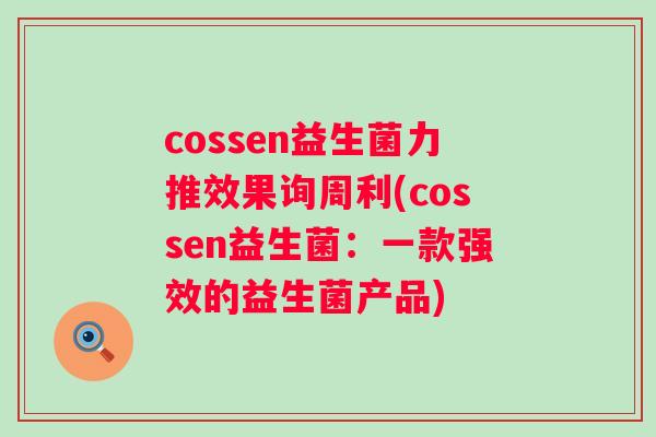 cossen益生菌力推效果询周利(cossen益生菌:一款强效的益生菌产品) cossen益生菌力推效果询周利(cossen益生菌:一款强效的益生菌产品)