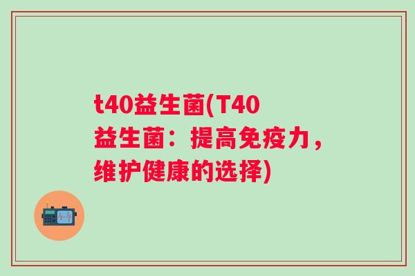 t40益生菌(T40益生菌:提高力,维护健康的选择) t40益生菌(T40益生菌:提高力,维护健康的选择)