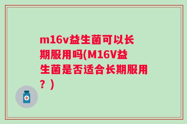 m16v益生菌可以长期服用吗(M16V益生菌是否适合长期服用?) m16v益生菌可以长期服用吗(M16V益生菌是否适合长期服用?)