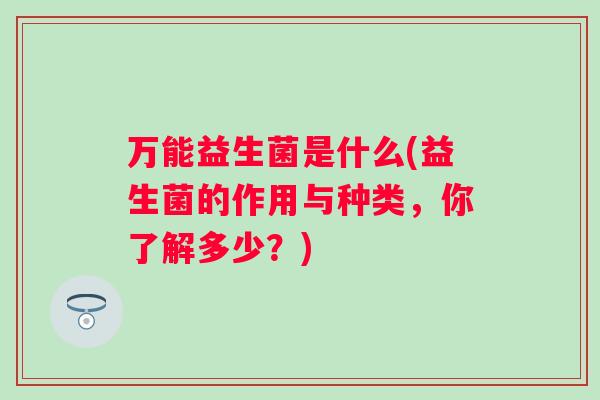 万能益生菌是什么(益生菌的作用与种类,你了解多少?) 万能益生菌是什么(益生菌的作用与种类,你了解多少?)