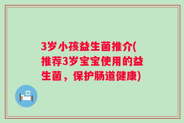 3岁小孩益生菌推介(推荐3岁宝宝使用的益生菌,保护肠道健康) 3岁小孩益生菌推介(推荐3岁宝宝使用的益生菌,保护肠道健康)