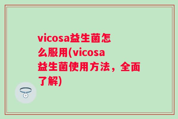 vicosa益生菌怎么服用(vicosa益生菌使用方法，全面了解)