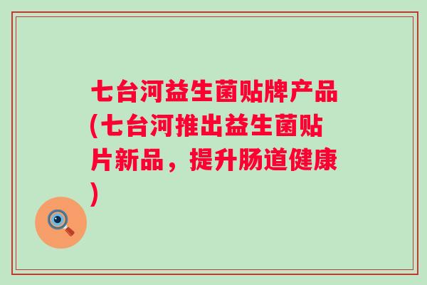 七台河益生菌贴牌产品(七台河推出益生菌贴片新品，提升肠道健康)