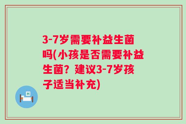 3-7岁需要补益生菌吗(小孩是否需要补益生菌？建议3-7岁孩子适当补充)