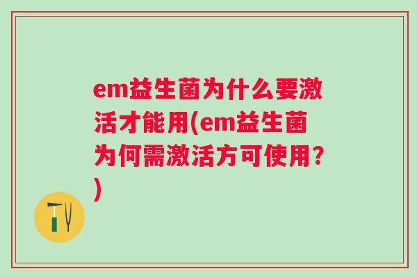 em益生菌为什么要激活才能用(em益生菌为何需激活方可使用?) em益生菌为什么要激活才能用(em益生菌为何需激活方可使用?)