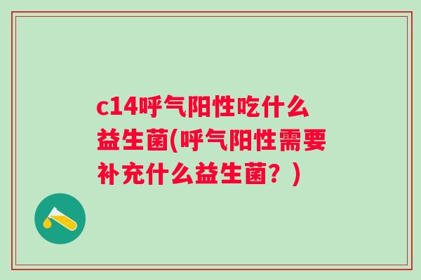 c14呼气阳性吃什么益生菌(呼气阳性需要补充什么益生菌？)