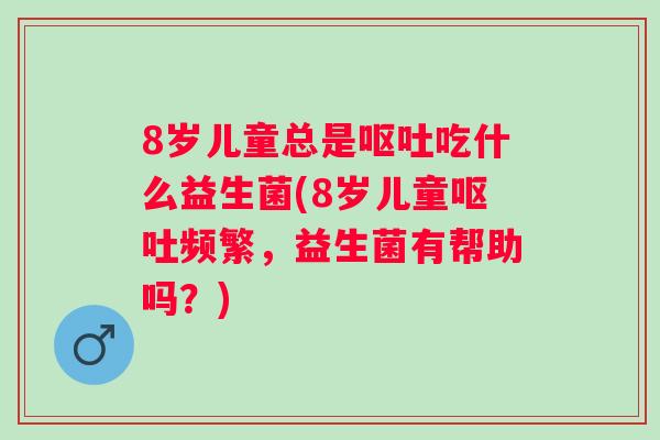 8岁儿童总是吃什么益生菌(8岁儿童频繁,益生菌有帮助吗?) 8岁儿童总是吃什么益生菌(8岁儿童频繁,益生菌有帮助吗?)