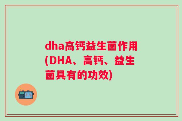 dha高钙益生菌作用(DHA、高钙、益生菌具有的功效) dha高钙益生菌作用(DHA、高钙、益生菌具有的功效)