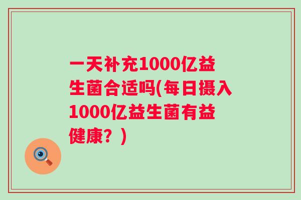 一天补充1000亿益生菌合适吗(每日摄入1000亿益生菌有益健康?) 一天补充1000亿益生菌合适吗(每日摄入1000亿益生菌有益健康?)