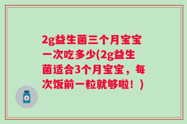 2g益生菌三个月宝宝一次吃多少(2g益生菌适合3个月宝宝,每次饭前一粒就够啦!) 2g益生菌三个月宝宝一次吃多少(2g益生菌适合3个月宝宝,每次饭前一粒就够啦!)