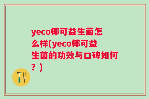 yeco椰可益生菌怎么样(yeco椰可益生菌的功效与口碑如何？)