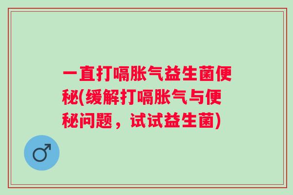 一直打嗝益生菌(缓解打嗝与问题,试试益生菌) 一直打嗝益生菌(缓解打嗝与问题,试试益生菌)