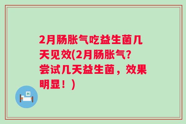 2月肠吃益生菌几天见效(2月肠？尝试几天益生菌，效果明显！)