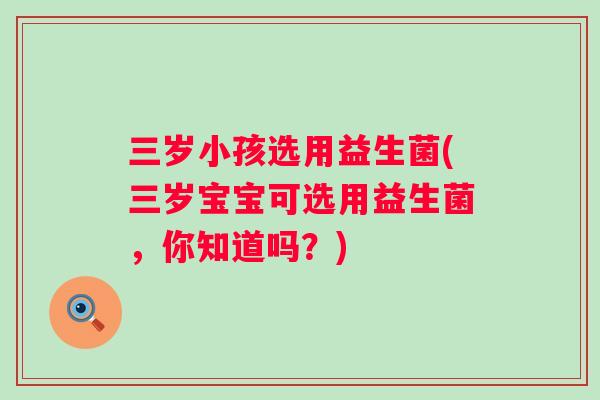 三岁小孩选用益生菌(三岁宝宝可选用益生菌，你知道吗？)