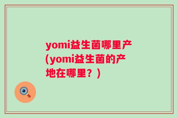 yomi益生菌哪里产(yomi益生菌的产地在哪里？)