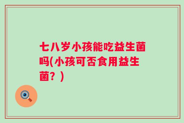 七八岁小孩能吃益生菌吗(小孩可否食用益生菌？)