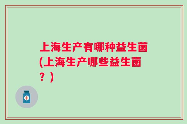 上海生产有哪种益生菌(上海生产哪些益生菌?) 上海生产有哪种益生菌(上海生产哪些益生菌?)