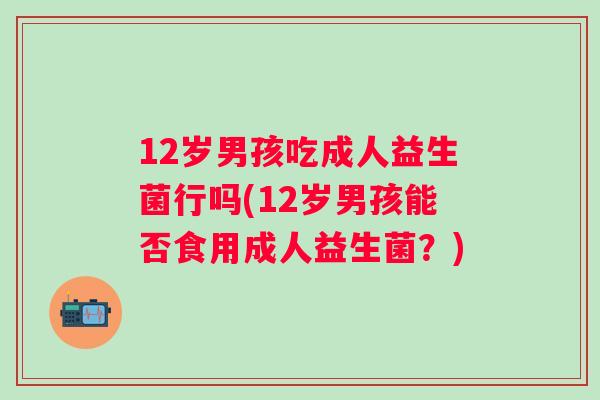 12岁男孩吃成人益生菌行吗(12岁男孩能否食用成人益生菌？)