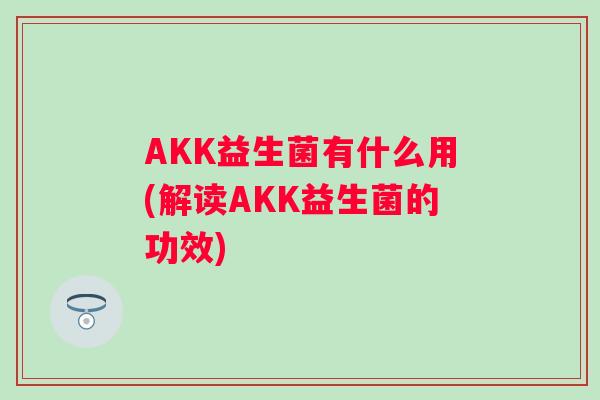 AKK益生菌有什么用(解读AKK益生菌的功效) AKK益生菌有什么用(解读AKK益生菌的功效)