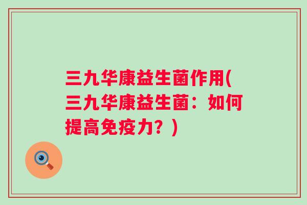 三九华康益生菌作用(三九华康益生菌：如何提高力？)
