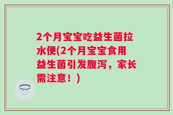 2个月宝宝吃益生菌拉水便(2个月宝宝食用益生菌引发,家长需注意!) 2个月宝宝吃益生菌拉水便(2个月宝宝食用益生菌引发,家长需注意!)