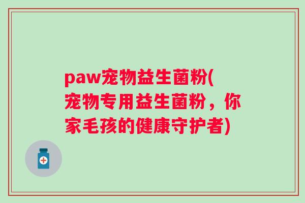 paw宠物益生菌粉(宠物专用益生菌粉,你家毛孩的健康守护者) paw宠物益生菌粉(宠物专用益生菌粉,你家毛孩的健康守护者)