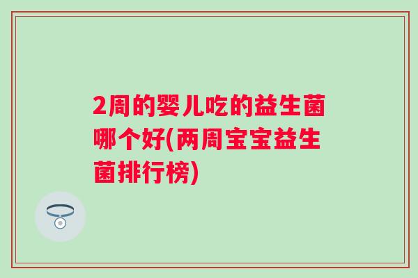 2周的婴儿吃的益生菌哪个好(两周宝宝益生菌排行榜)