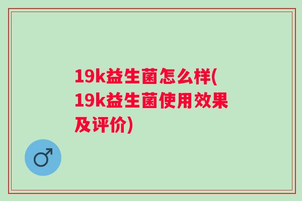 19k益生菌怎么样(19k益生菌使用效果及评价) 19k益生菌怎么样(19k益生菌使用效果及评价)