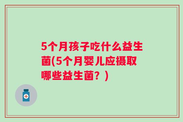 5个月孩子吃什么益生菌(5个月婴儿应摄取哪些益生菌？)