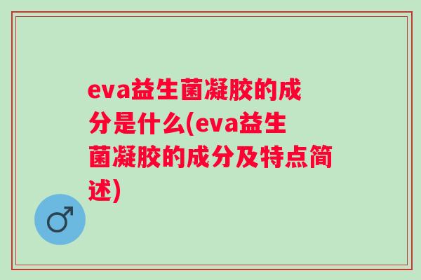 eva益生菌凝胶的成分是什么(eva益生菌凝胶的成分及特点简述)