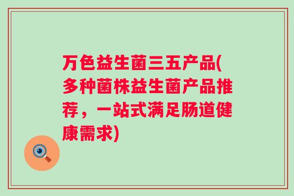 万色益生菌三五产品(多种菌株益生菌产品推荐,一站式满足肠道健康需求) 万色益生菌三五产品(多种菌株益生菌产品推荐,一站式满足肠道健康需求)