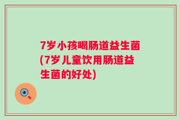7岁小孩喝肠道益生菌(7岁儿童饮用肠道益生菌的好处) 7岁小孩喝肠道益生菌(7岁儿童饮用肠道益生菌的好处)