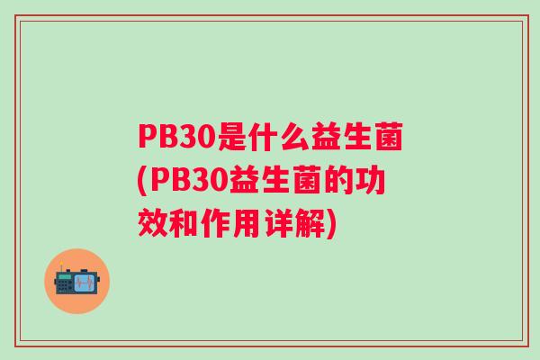 PB30是什么益生菌(PB30益生菌的功效和作用详解)