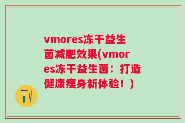 vmores冻干益生菌效果(vmores冻干益生菌:打造健康瘦身新体验!) vmores冻干益生菌效果(vmores冻干益生菌:打造健康瘦身新体验!)