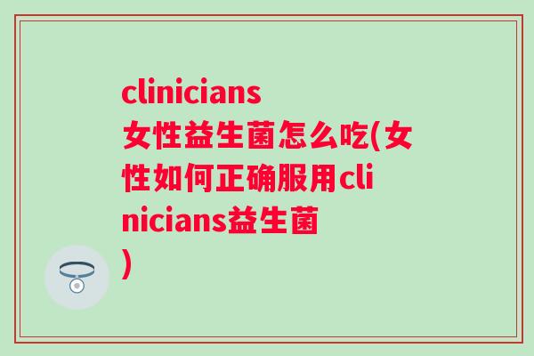 clinicians女性益生菌怎么吃(女性如何正确服用clinicians益生菌) clinicians女性益生菌怎么吃(女性如何正确服用clinicians益生菌)